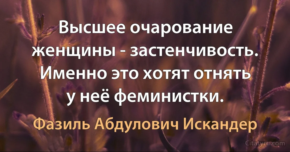 Высшее очарование женщины - застенчивость. Именно это хотят отнять у неё феминистки. (Фазиль Абдулович Искандер)