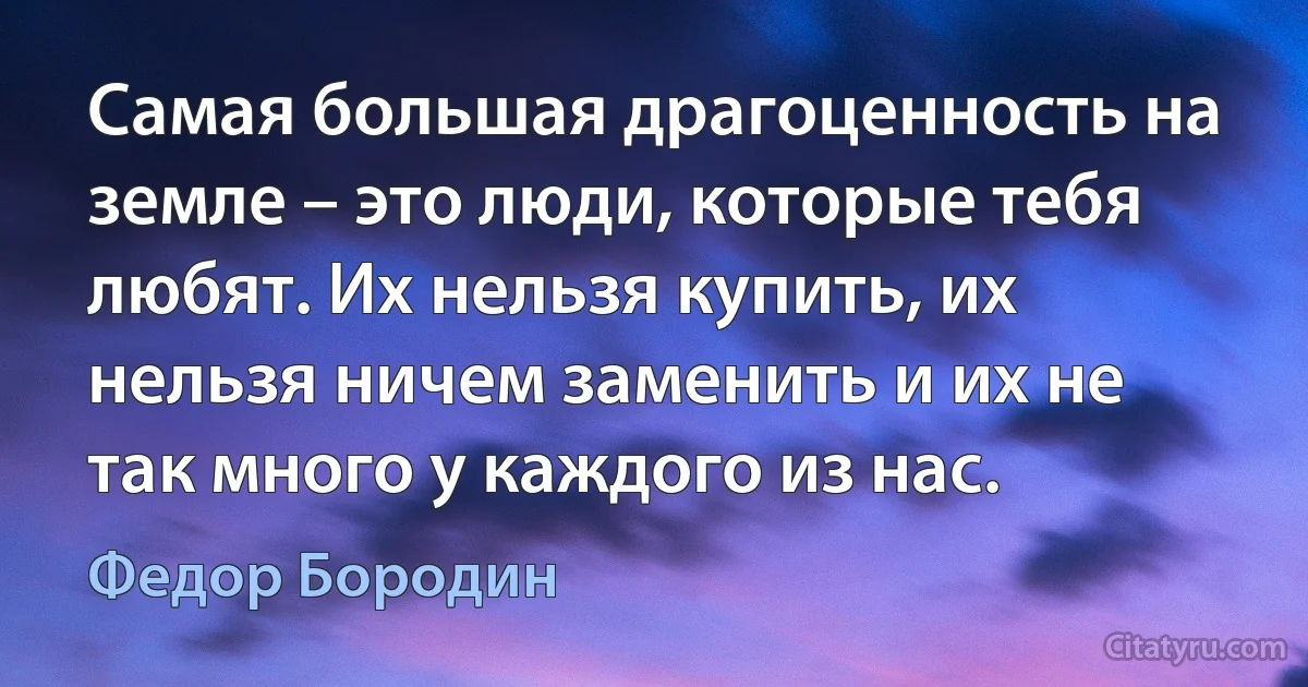 Самая большая драгоценность на земле – это люди, которые тебя любят. Их нельзя купить, их нельзя ничем заменить и их не так много у каждого из нас. (Федор Бородин)