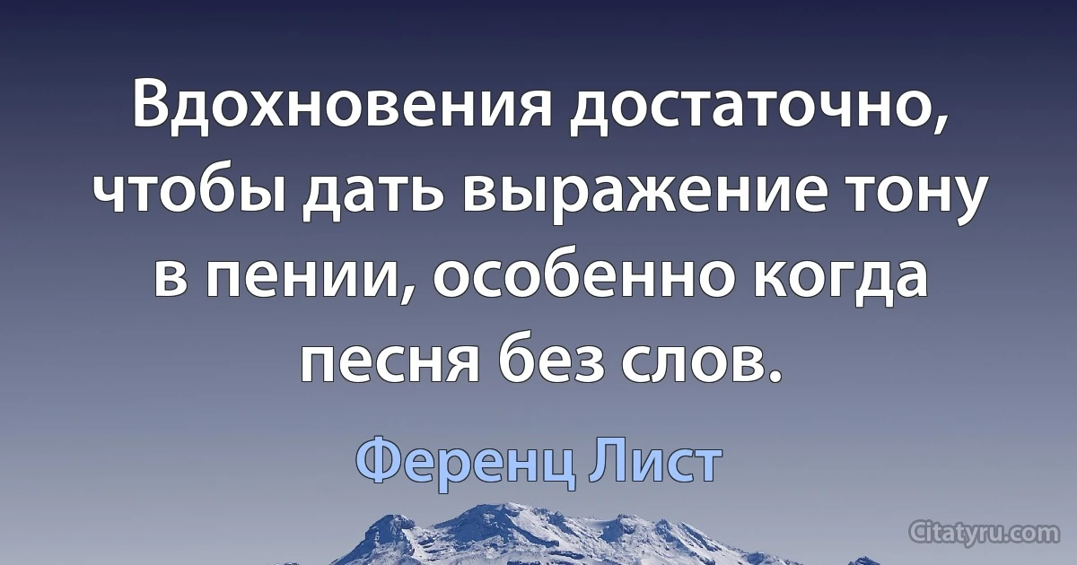 Вдохновения достаточно, чтобы дать выражение тону в пении, особенно когда песня без слов. (Ференц Лист)