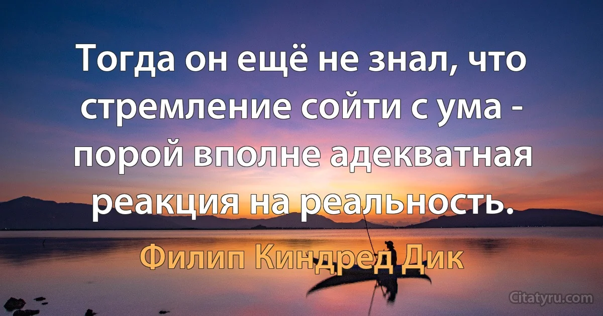 Тогда он ещё не знал, что стремление сойти с ума - порой вполне адекватная реакция на реальность. (Филип Киндред Дик)