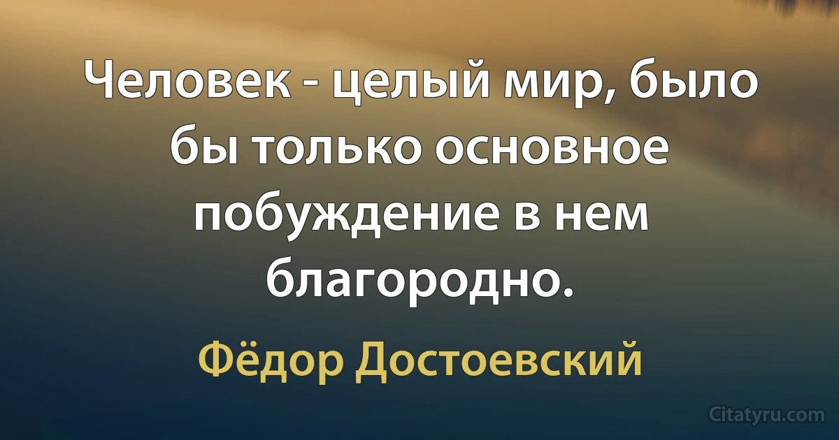 Человек - целый мир, было бы только основное побуждение в нем благородно. (Фёдор Достоевский)