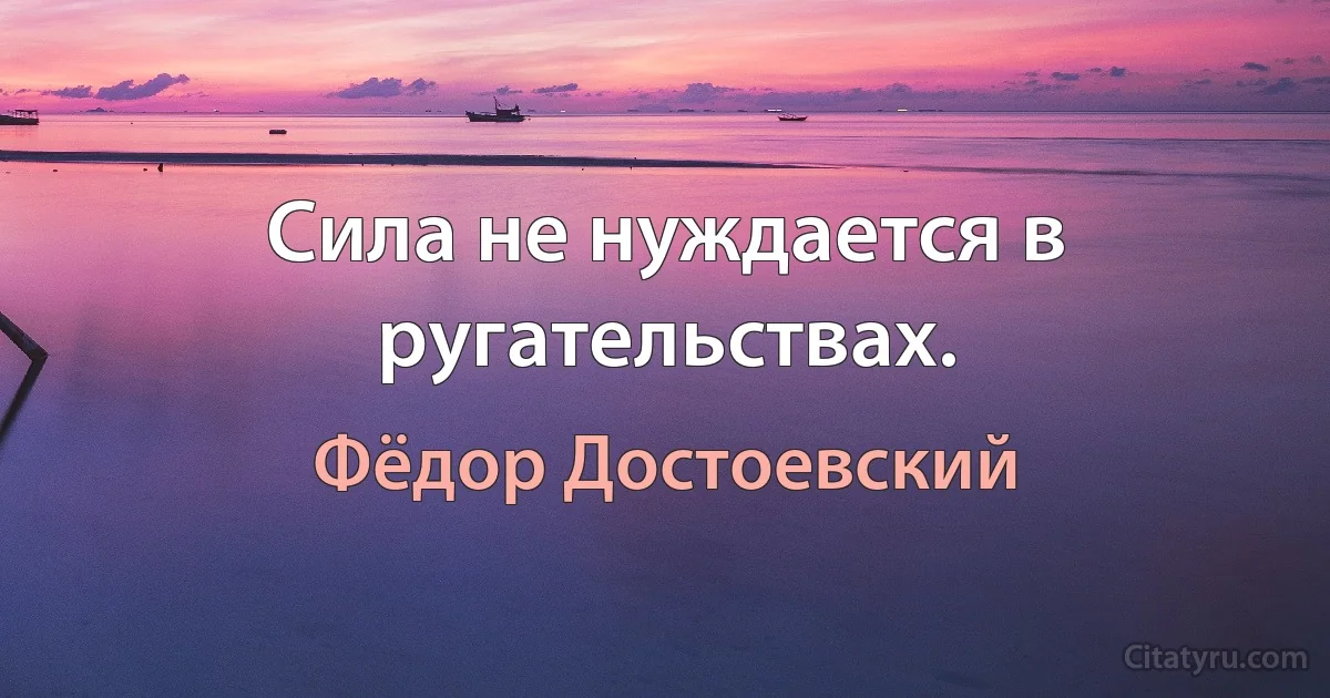 Сила не нуждается в ругательствах. (Фёдор Достоевский)