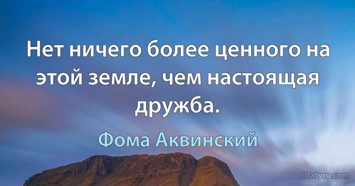 Нет ничего более ценного на этой земле, чем настоящая дружба. (Фома Аквинский)