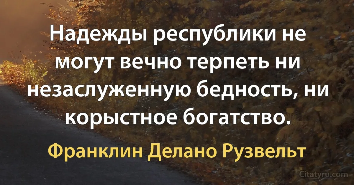 Надежды республики не могут вечно терпеть ни незаслуженную бедность, ни корыстное богатство. (Франклин Делано Рузвельт)