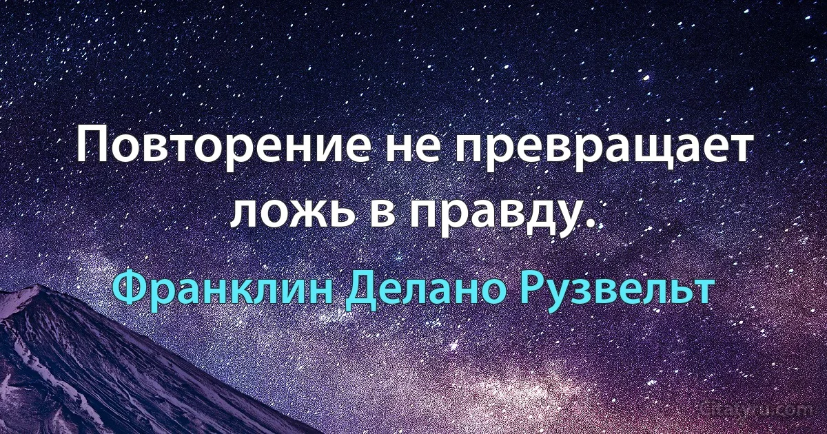 Повторение не превращает ложь в правду. (Франклин Делано Рузвельт)