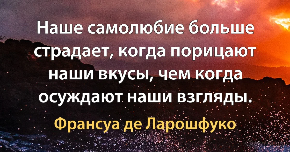 Наше самолюбие больше страдает, когда порицают наши вкусы, чем когда осуждают наши взгляды. (Франсуа де Ларошфуко)