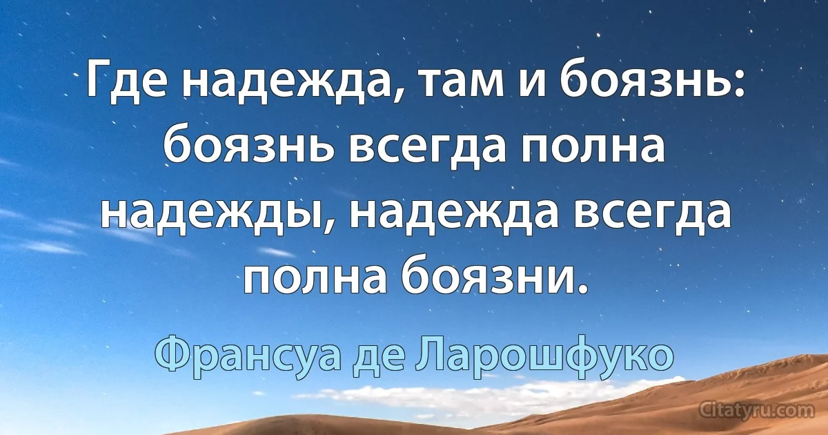 Где надежда, там и боязнь: боязнь всегда полна надежды, надежда всегда полна боязни. (Франсуа де Ларошфуко)