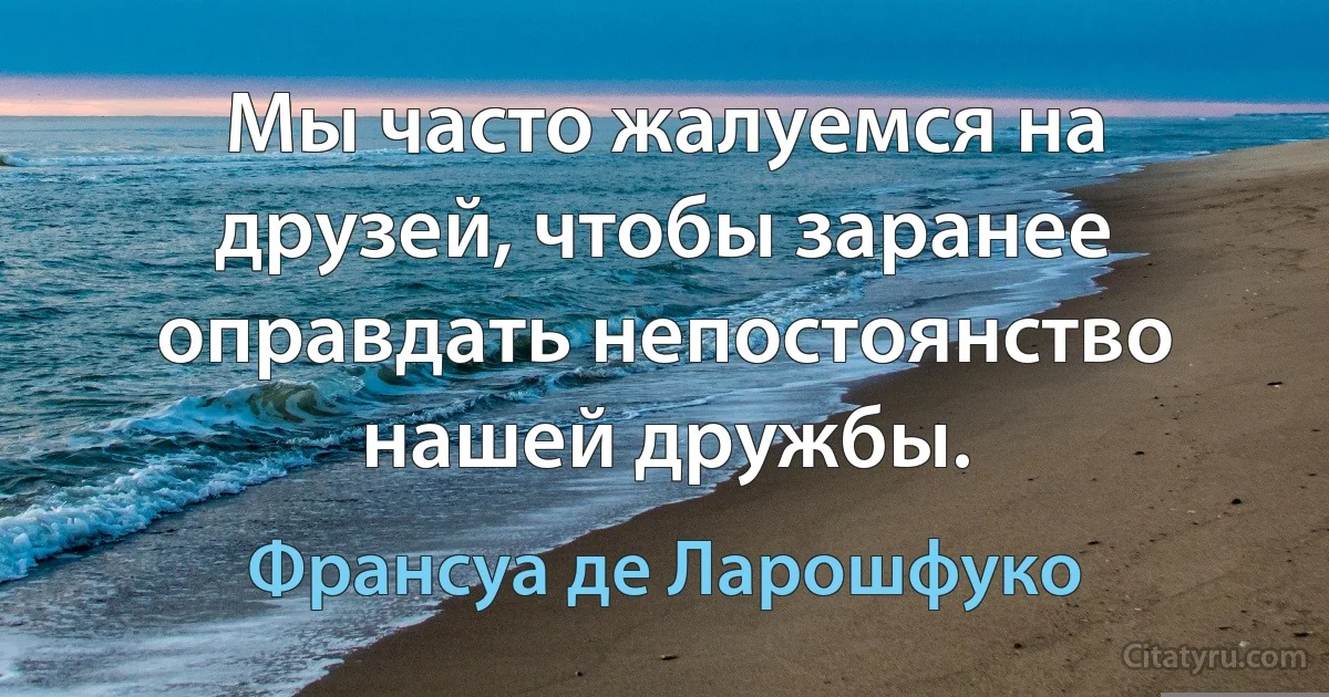 Мы часто жалуемся на друзей, чтобы заранее оправдать непостоянство нашей дружбы. (Франсуа де Ларошфуко)