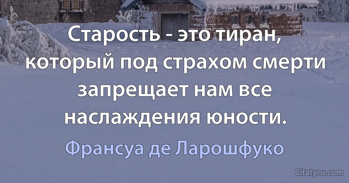 Старость - это тиран, который под страхом смерти запрещает нам все наслаждения юности. (Франсуа де Ларошфуко)