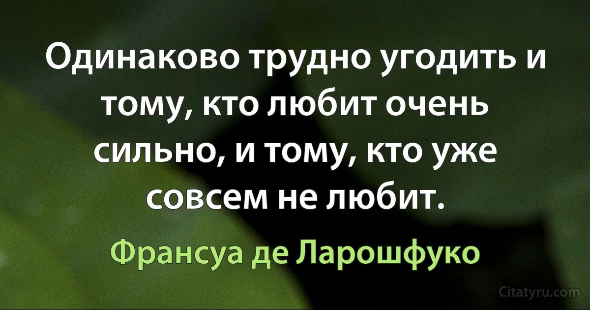 Одинаково трудно угодить и тому, кто любит очень сильно, и тому, кто уже совсем не любит. (Франсуа де Ларошфуко)