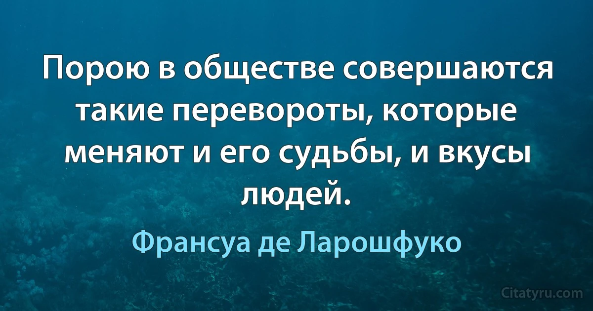 Порою в обществе совершаются такие перевороты, которые меняют и его судьбы, и вкусы людей. (Франсуа де Ларошфуко)