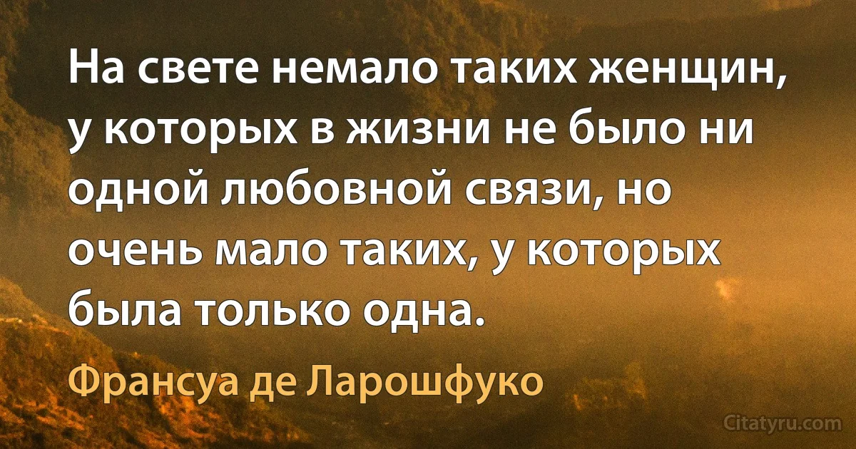 На свете немало таких женщин, у которых в жизни не было ни одной любовной связи, но очень мало таких, у которых была только одна. (Франсуа де Ларошфуко)