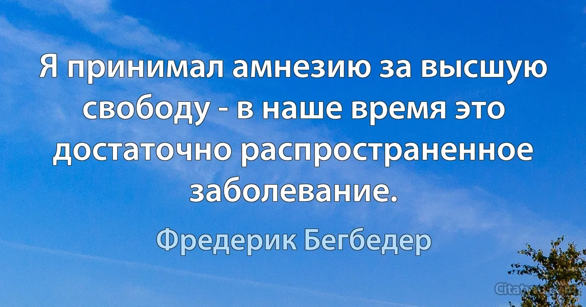 Я принимал амнезию за высшую свободу - в наше время это достаточно распространенное заболевание. (Фредерик Бегбедер)