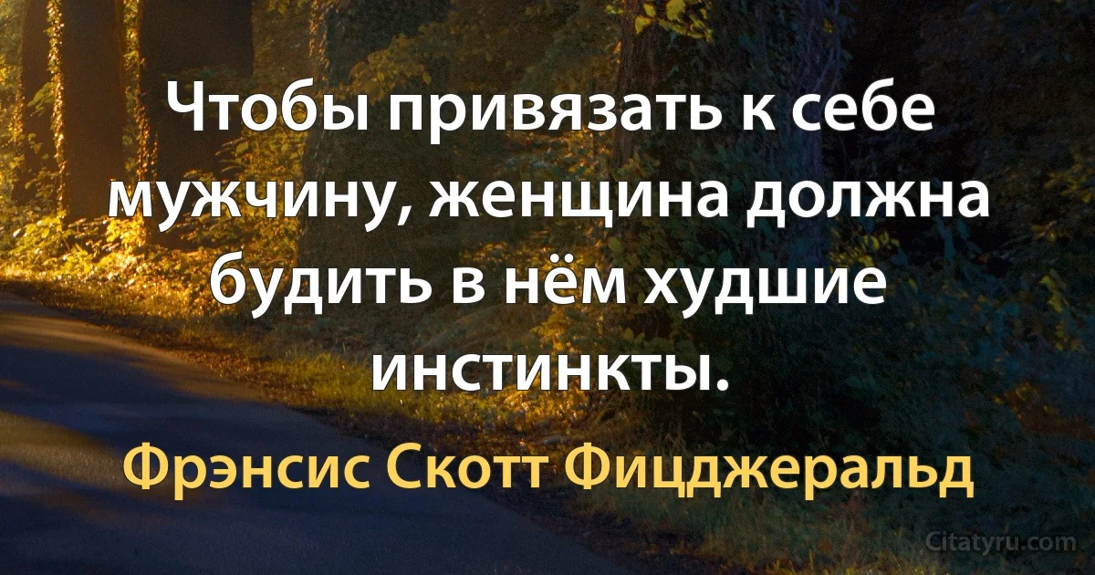 Чтобы привязать к себе мужчину, женщина должна будить в нём худшие инстинкты. (Фрэнсис Скотт Фицджеральд)