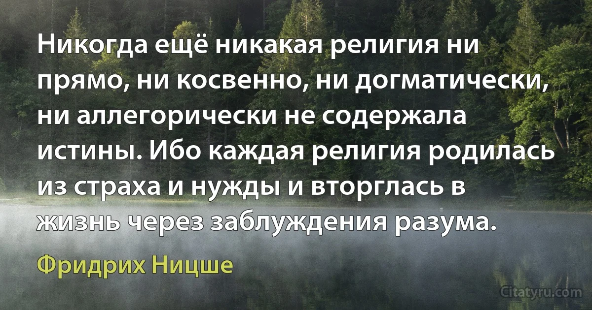 Никогда ещё никакая религия ни прямо, ни косвенно, ни догматически, ни аллегорически не содержала истины. Ибо каждая религия родилась из страха и нужды и вторглась в жизнь через заблуждения разума. (Фридрих Ницше)