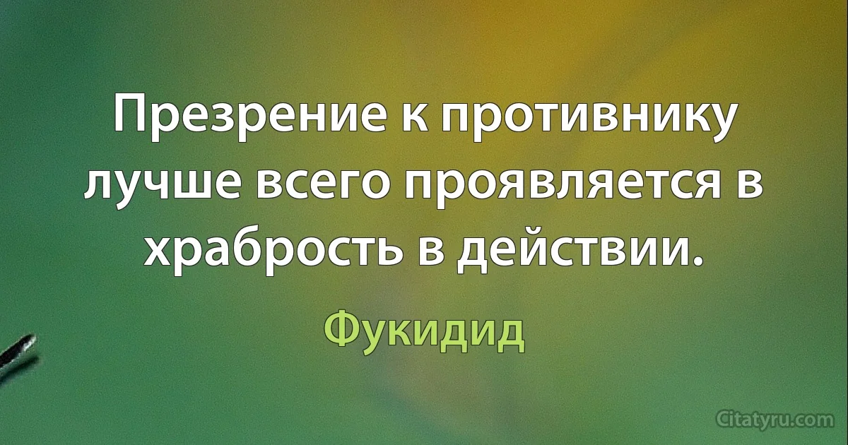 Презрение к противнику лучше всего проявляется в храбрость в действии. (Фукидид)