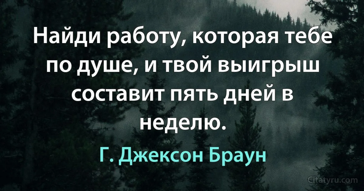 Найди работу, которая тебе по душе, и твой выигрыш составит пять дней в неделю. (Г. Джексон Браун)