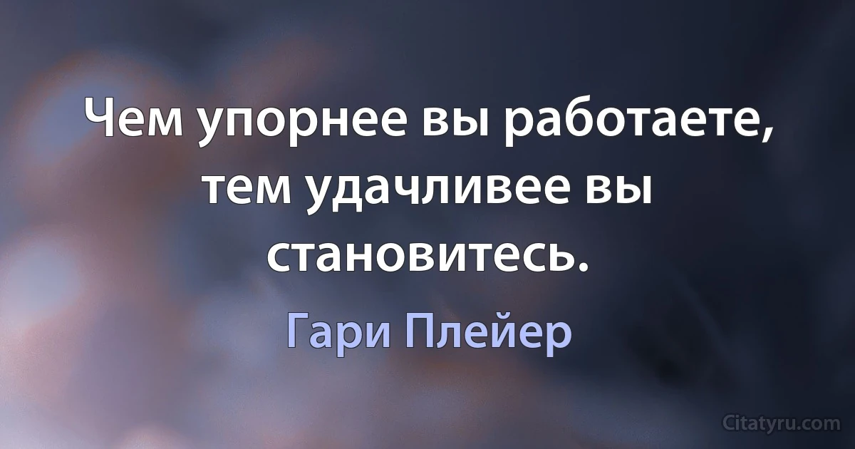 Чем упорнее вы работаете, тем удачливее вы становитесь. (Гари Плейер)