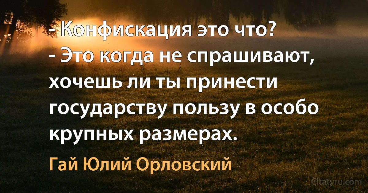 - Конфискация это что?
- Это когда не спрашивают, хочешь ли ты принести государству пользу в особо крупных размерах. (Гай Юлий Орловский)