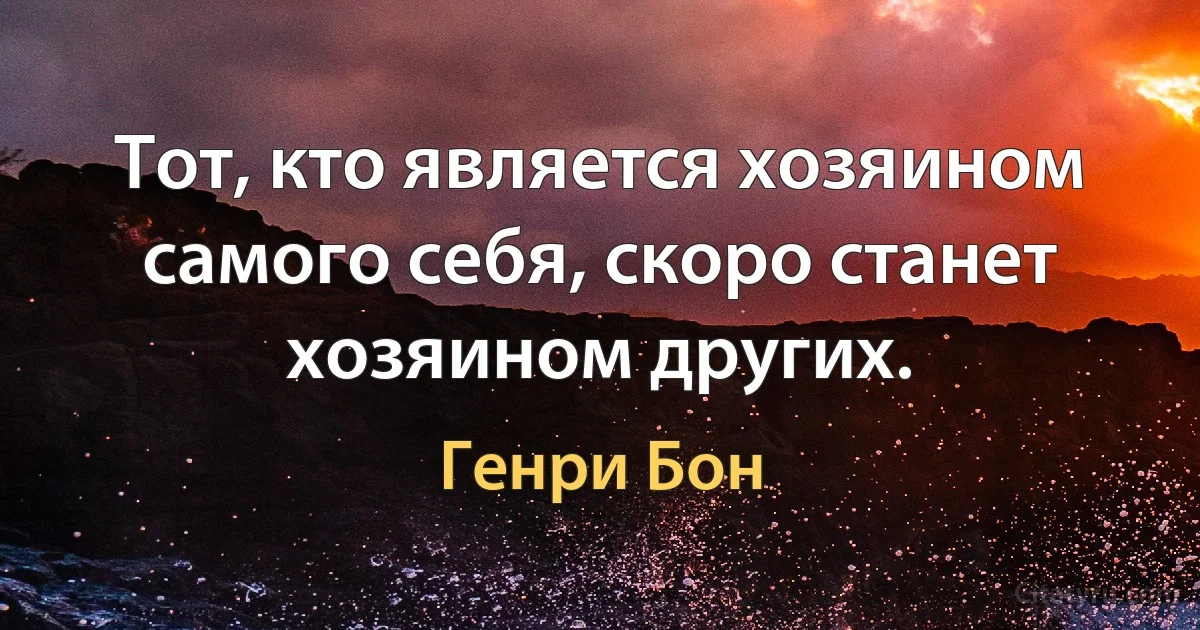 Тот, кто является хозяином самого себя, скоро станет хозяином других. (Генри Бон)