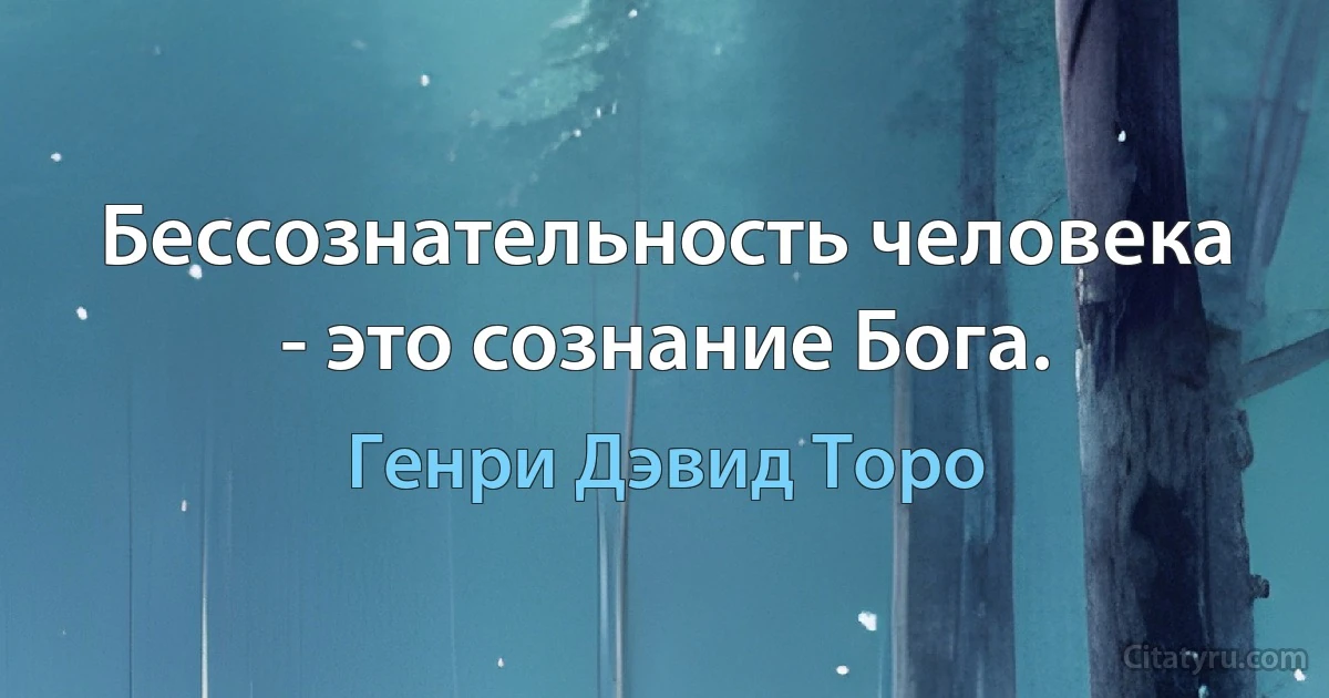 Бессознательность человека - это сознание Бога. (Генри Дэвид Торо)