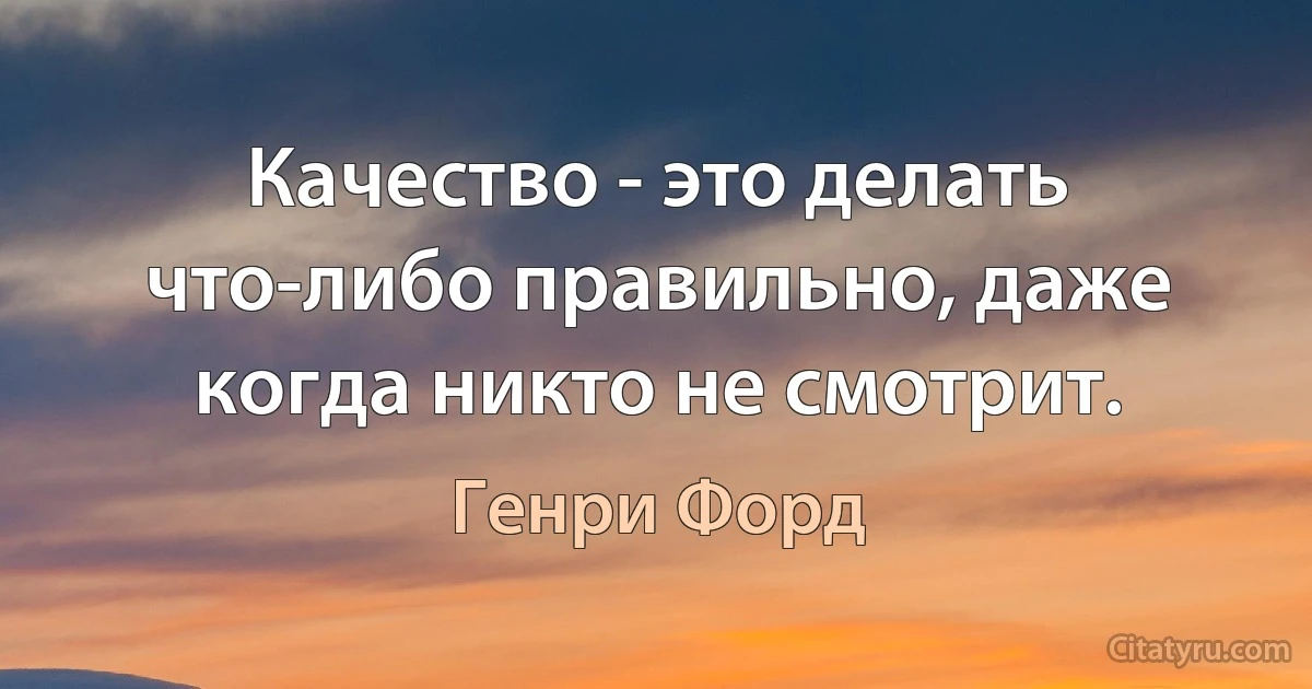 Качество - это делать что-либо правильно, даже когда никто не смотрит. (Генри Форд)