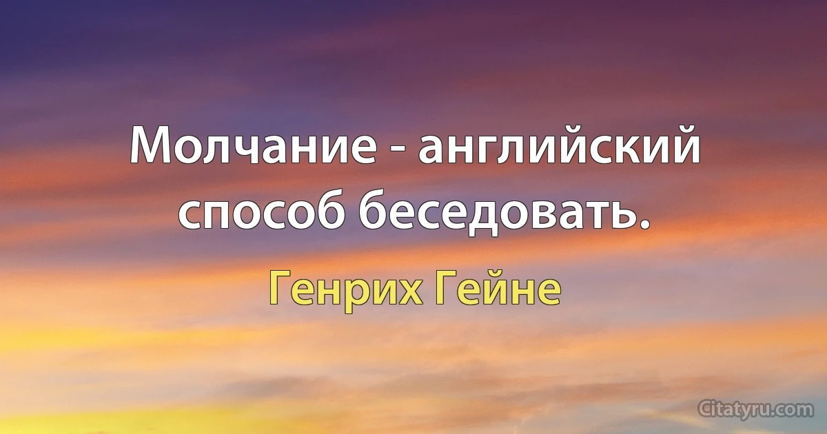 Молчание - английский способ беседовать. (Генрих Гейне)