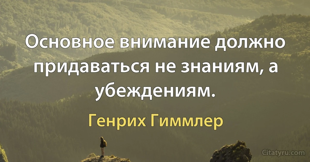 Основное внимание должно придаваться не знаниям, а убеждениям. (Генрих Гиммлер)