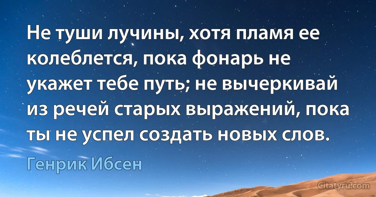 Не туши лучины, хотя пламя ее колеблется, пока фонарь не укажет тебе путь; не вычеркивай из речей старых выражений, пока ты не успел создать новых слов. (Генрик Ибсен)