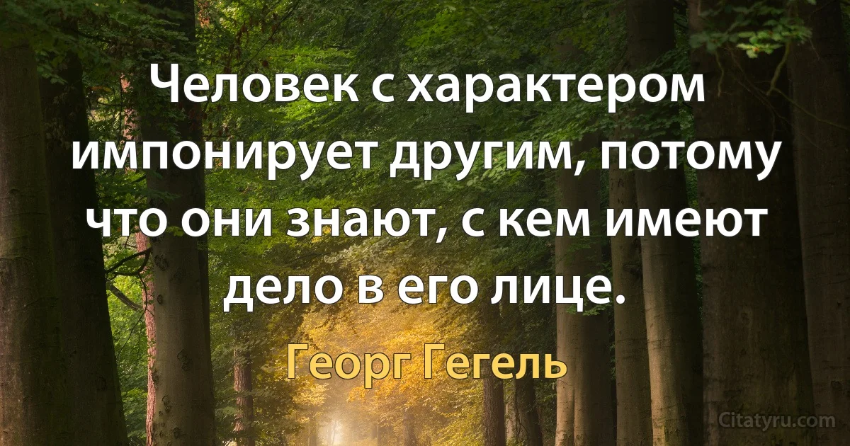 Человек с характером импонирует другим, потому что они знают, с кем имеют дело в его лице. (Георг Гегель)