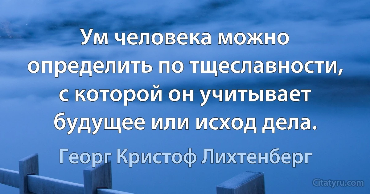 Ум человека можно определить по тщеславности, с которой он учитывает будущее или исход дела. (Георг Кристоф Лихтенберг)