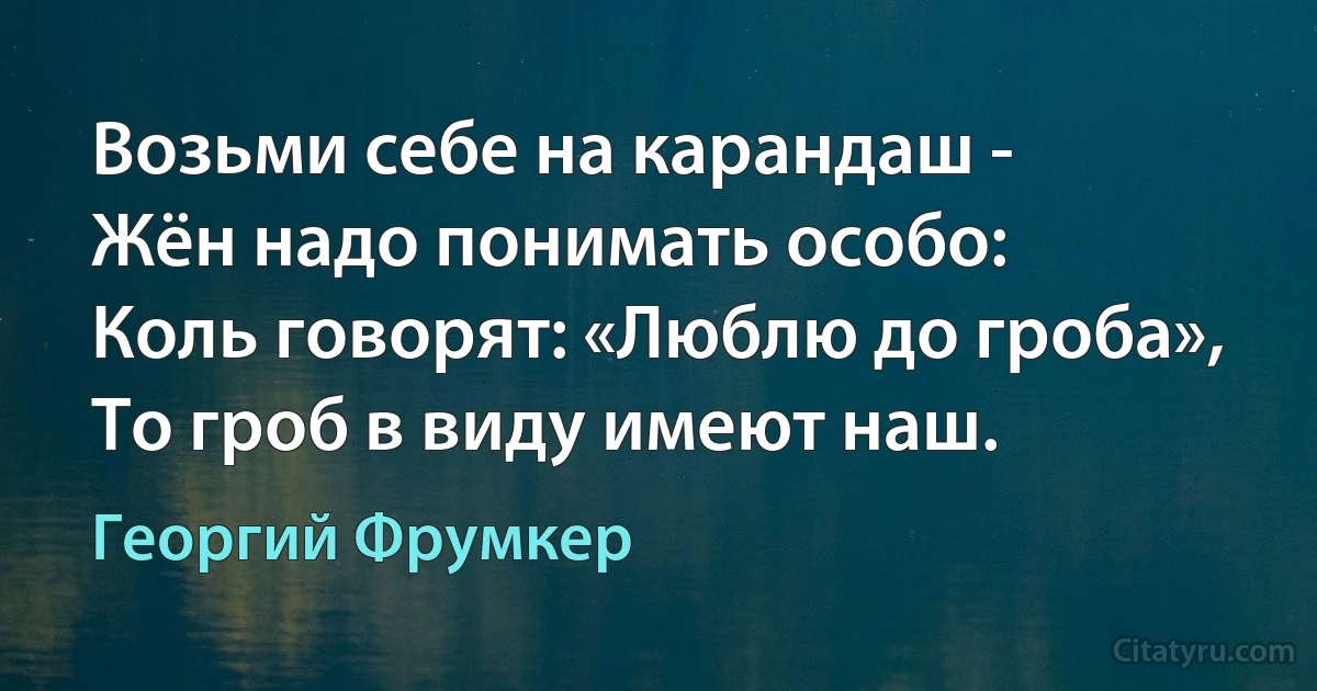 Возьми себе на карандаш - 
Жён надо понимать особо: 
Коль говорят: «Люблю до гроба»,
То гроб в виду имеют наш. (Георгий Фрумкер)