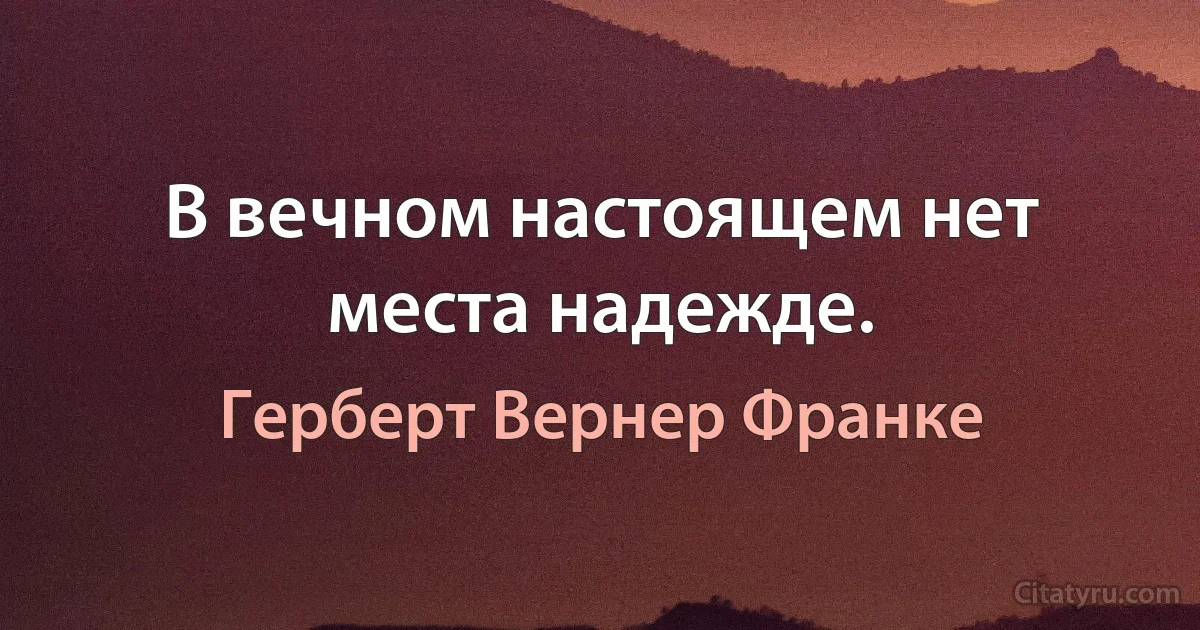 В вечном настоящем нет места надежде. (Герберт Вернер Франке)