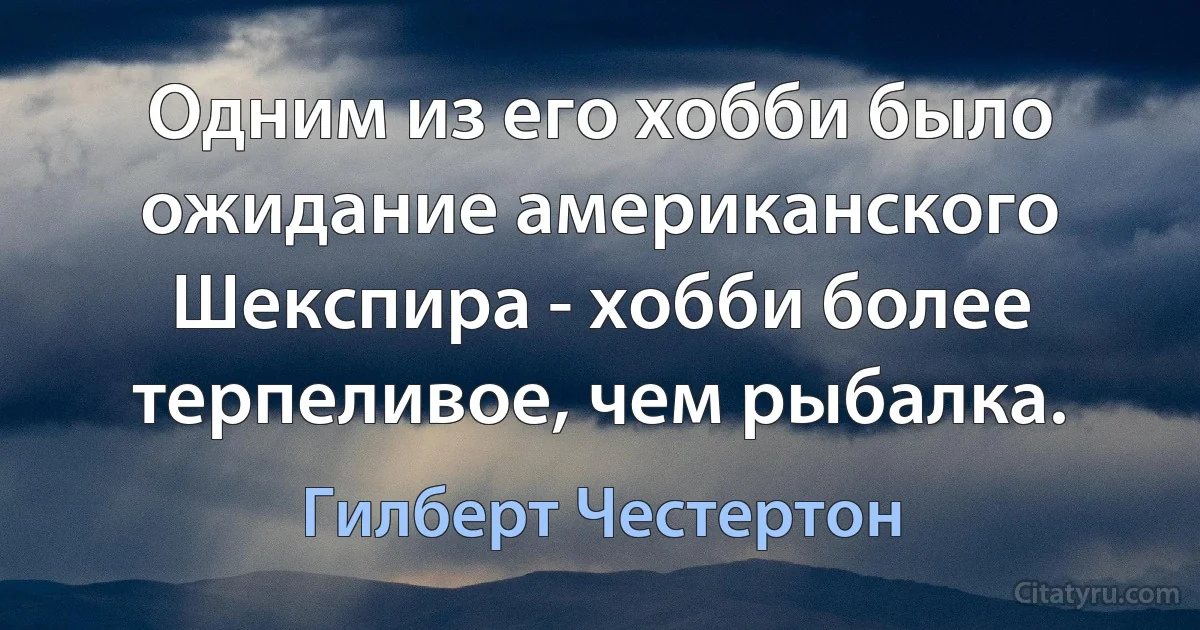 Одним из его хобби было ожидание американского Шекспира - хобби более терпеливое, чем рыбалка. (Гилберт Честертон)