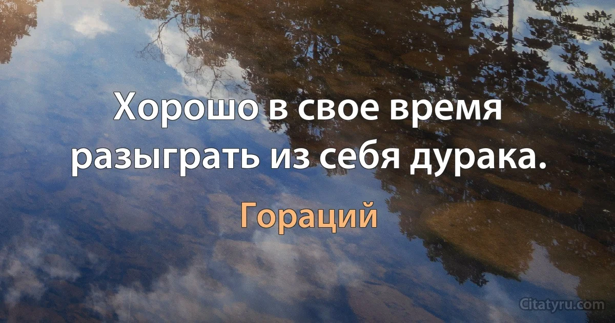 Хорошо в свое время разыграть из себя дурака. (Гораций)