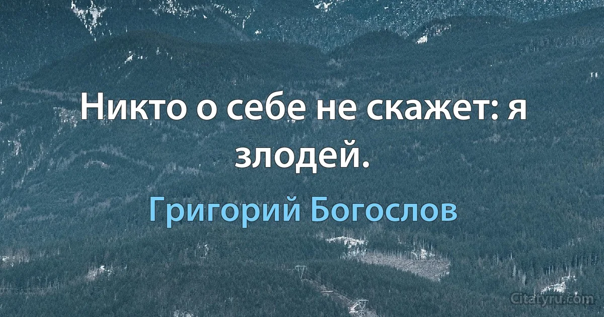 Никто о себе не скажет: я злодей. (Григорий Богослов)