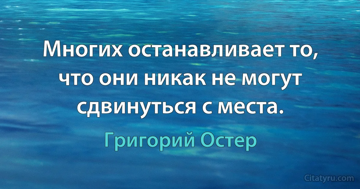 Многих останавливает то, что они никак не могут сдвинуться с места. (Григорий Остер)