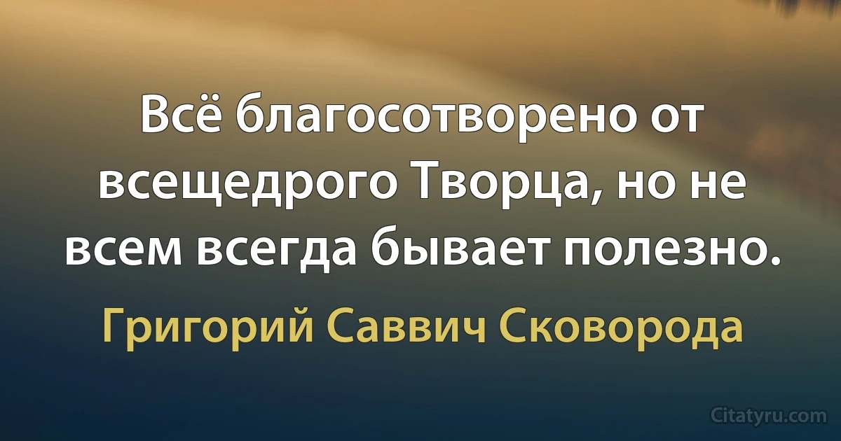 Всё благосотворено от всещедрого Творца, но не всем всегда бывает полезно. (Григорий Саввич Сковорода)