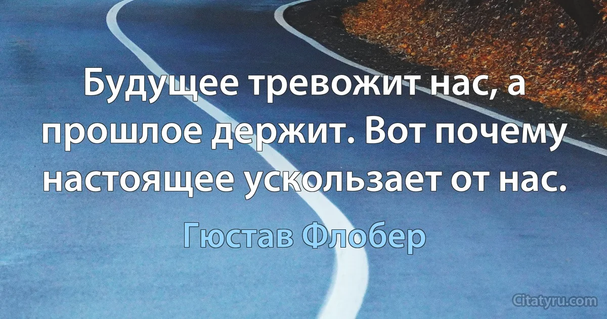 Будущее тревожит нас, а прошлое держит. Вот почему настоящее ускользает от нас. (Гюстав Флобер)