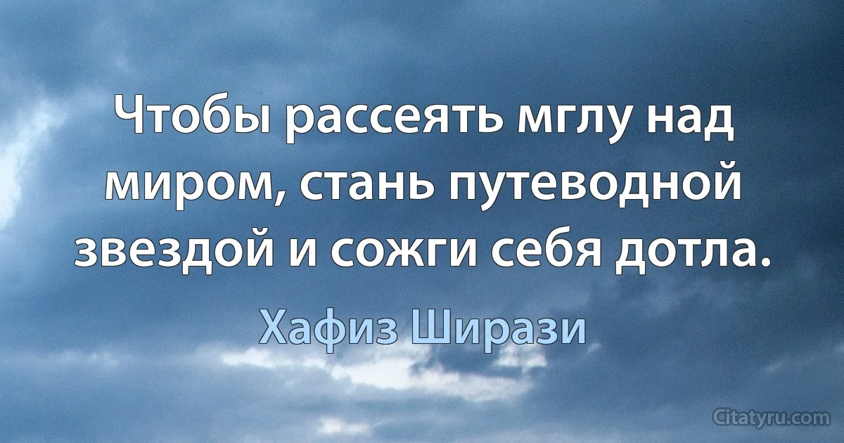 Чтобы рассеять мглу над миром, стань путеводной звездой и сожги себя дотла. (Хафиз Ширази)