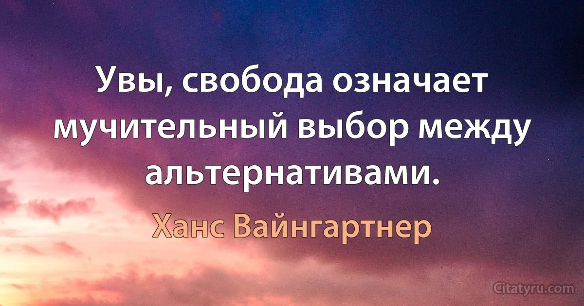 Увы, свобода означает мучительный выбор между альтернативами. (Ханс Вайнгартнер)