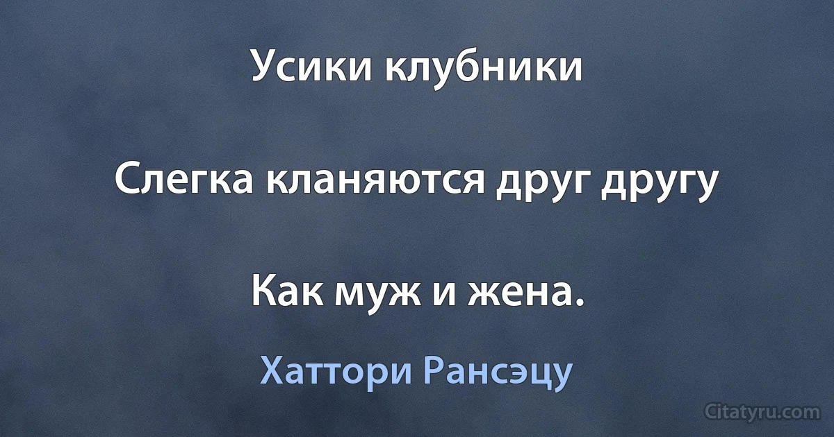 Усики клубники

Слегка кланяются друг другу

Как муж и жена. (Хаттори Рансэцу)