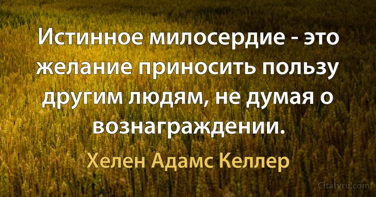 Истинное милосердие - это желание приносить пользу другим людям, не думая о вознаграждении. (Хелен Адамс Келлер)