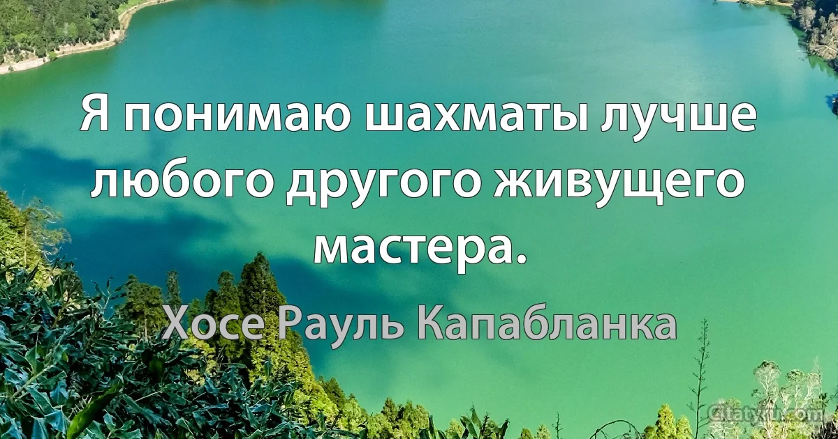 Я понимаю шахматы лучше любого другого живущего мастера. (Хосе Рауль Капабланка)