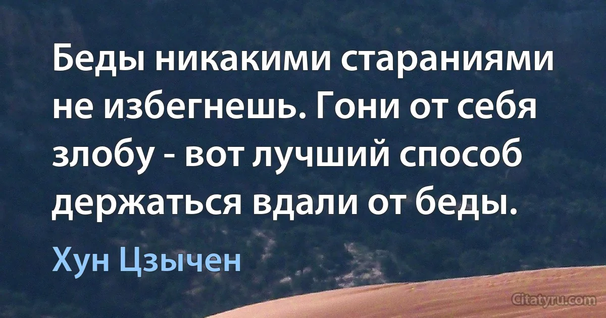 Беды никакими стараниями не избегнешь. Гони от себя злобу - вот лучший способ держаться вдали от беды. (Хун Цзычен)