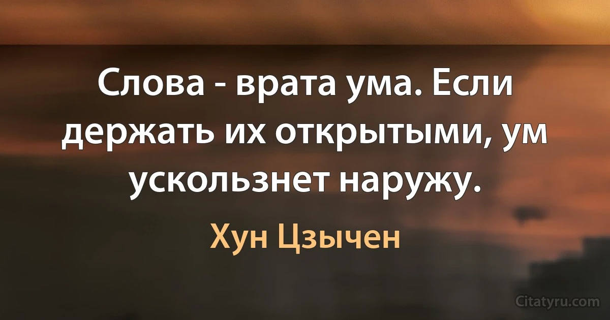 Слова - врата ума. Если держать их открытыми, ум ускользнет наружу. (Хун Цзычен)