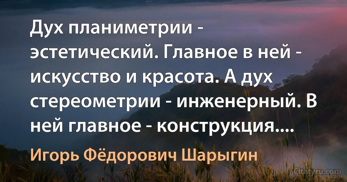 Дух планиметрии - эстетический. Главное в ней - искусство и красота. А дух стереометрии - инженерный. В ней главное - конструкция.... (Игорь Фёдорович Шарыгин)