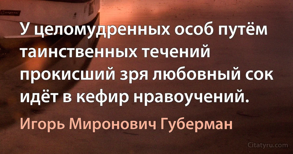 У целомудренных особ путём таинственных течений прокисший зря любовный сок идёт в кефир нравоучений. (Игорь Миронович Губерман)