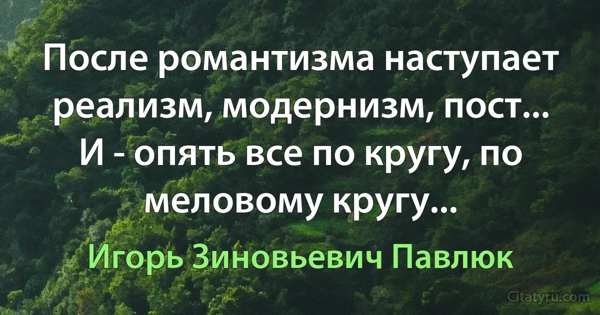 После романтизма наступает реализм, модернизм, пост... И - опять все по кругу, по меловому кругу... (Игорь Зиновьевич Павлюк)