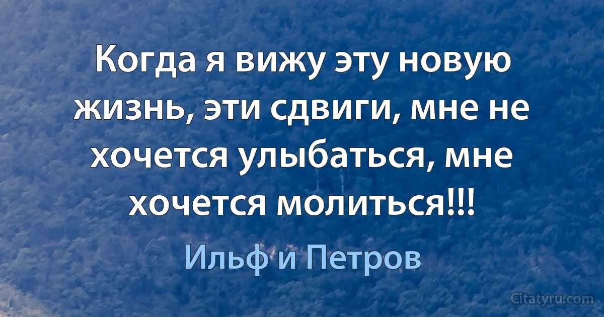 Когда я вижу эту новую жизнь, эти сдвиги, мне не хочется улыбаться, мне хочется молиться!!! (Ильф и Петров)